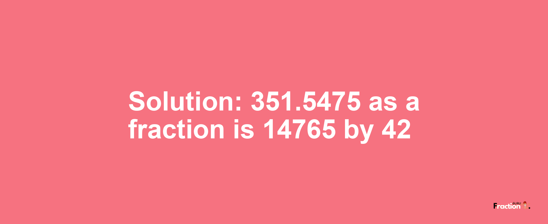 Solution:351.5475 as a fraction is 14765/42